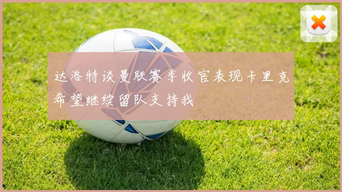 达洛特谈曼联赛季收官表现卡里克希望继续留队支持我