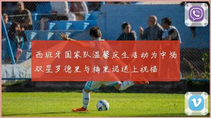 西班牙国家队温馨庆生活动为中场双星罗德里与梅里诺送上祝福