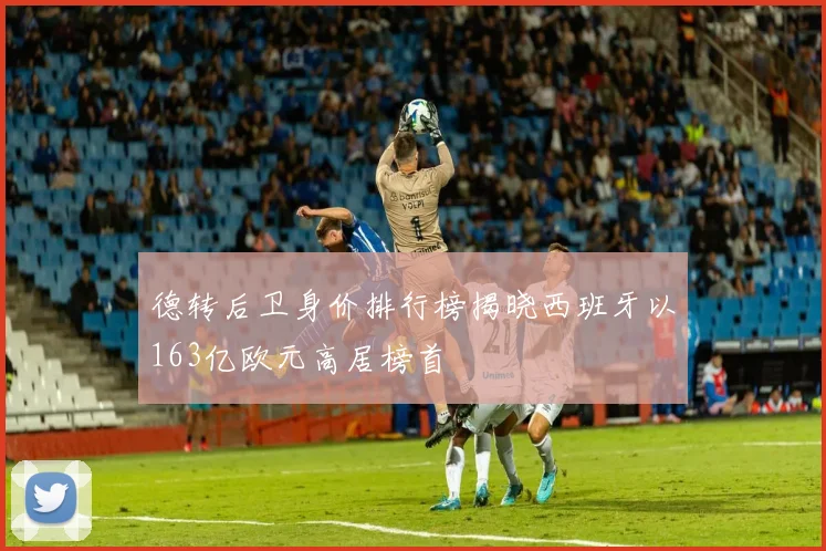 德转后卫身价排行榜揭晓西班牙以163亿欧元高居榜首