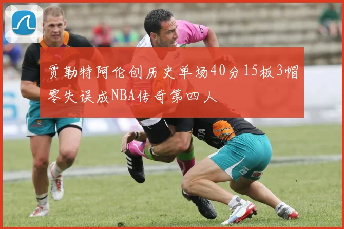 贾勒特阿伦创历史单场40分15板3帽零失误成NBA传奇第四人
