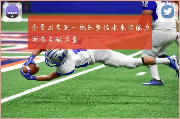 李圣龙告别一线队坚信未来仍能为海港贡献力量