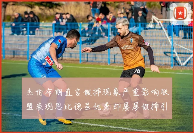 杰伦布朗直言假摔现象严重影响联盟表现恩比德虽优秀却屡屡假摔引争议