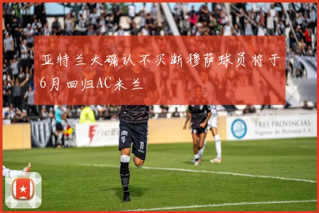 亚特兰大确认不买断穆萨球员将于6月回归AC米兰