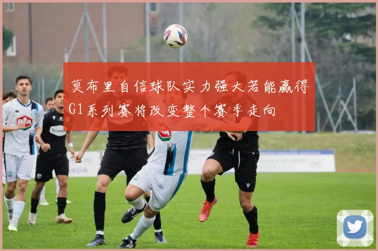 莫布里自信球队实力强大若能赢得G1系列赛将改变整个赛季走向