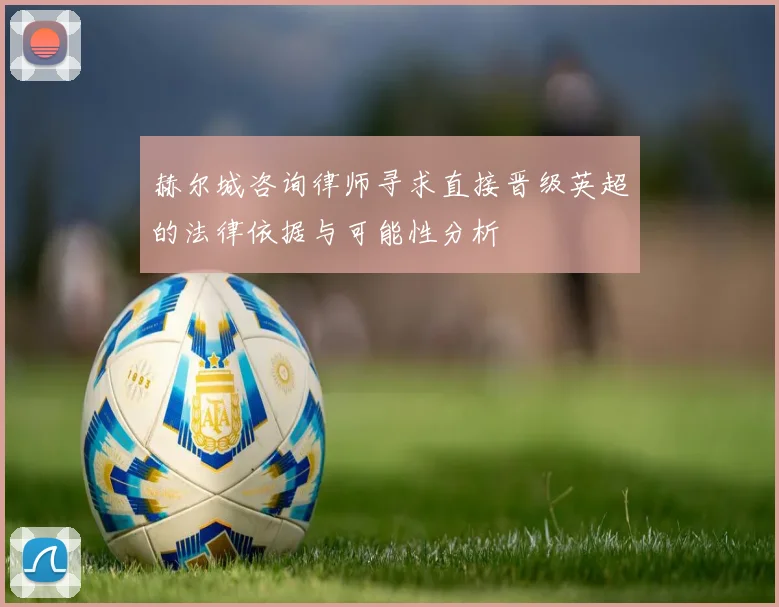 赫尔城咨询律师寻求直接晋级英超的法律依据与可能性分析