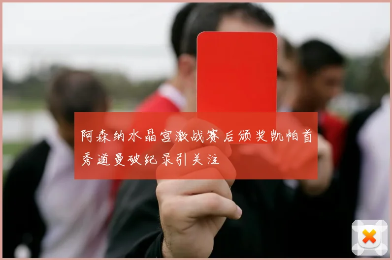 阿森纳水晶宫激战赛后颁奖凯帕首秀道曼破纪录引关注