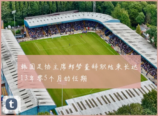 韩国足协主席郑梦奎辞职结束长达13年零5个月的任期