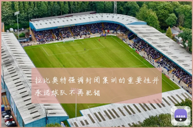 拉比奥特强调封闭集训的重要性并承诺球队不再犯错
