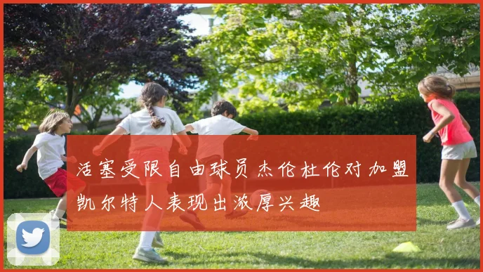 活塞受限自由球员杰伦杜伦对加盟凯尔特人表现出浓厚兴趣