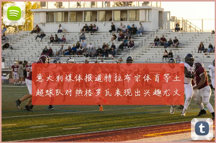 意大利媒体报道特拉布宗体育等土超球队对热格罗瓦表现出兴趣尤文图斯愿意出售这名球员
