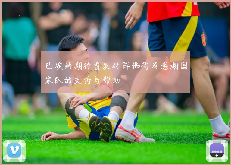 巴埃纳期待首发对阵佛得角感谢国家队的支持与帮助