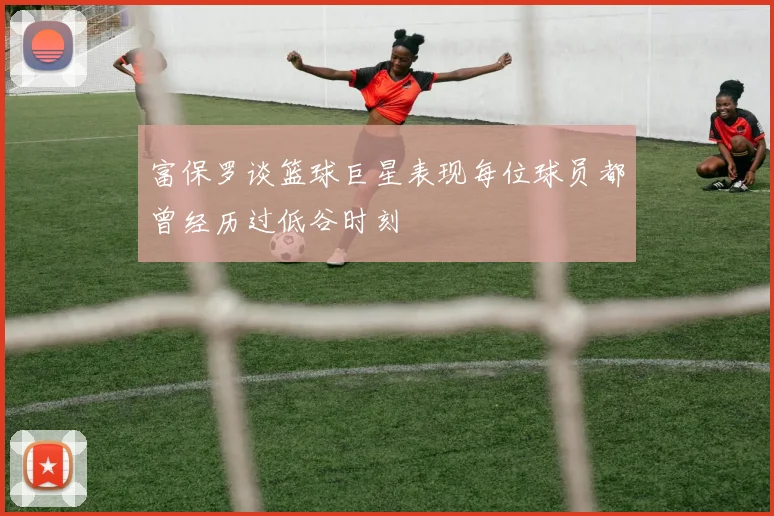富保罗谈篮球巨星表现每位球员都曾经历过低谷时刻