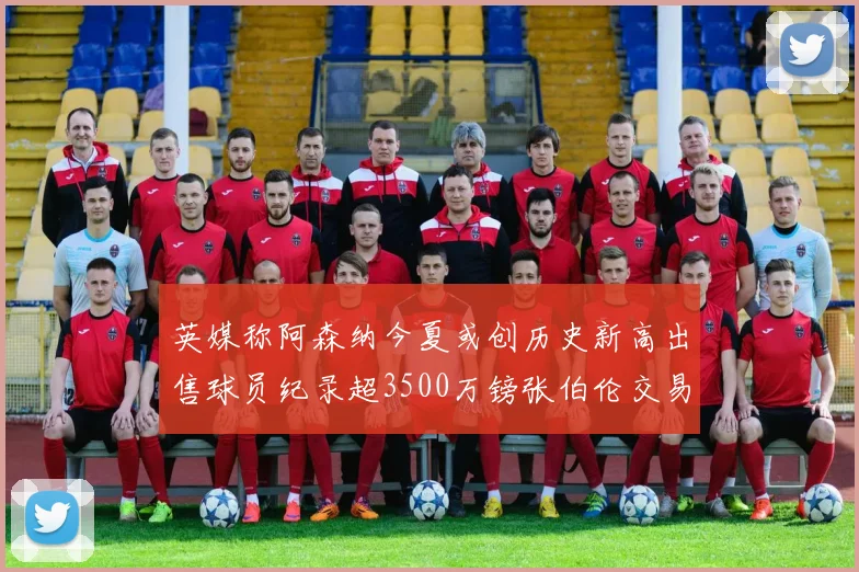 英媒称阿森纳今夏或创历史新高出售球员纪录超3500万镑张伯伦交易