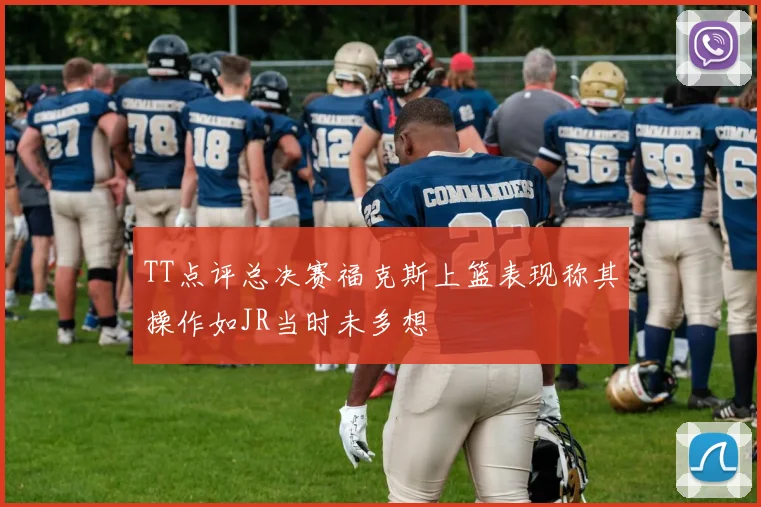 TT点评总决赛福克斯上篮表现称其操作如JR当时未多想