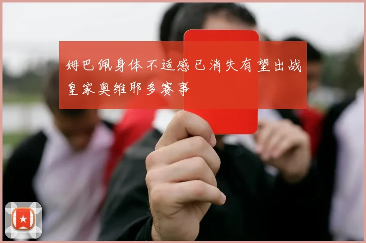 姆巴佩身体不适感已消失有望出战皇家奥维耶多赛事