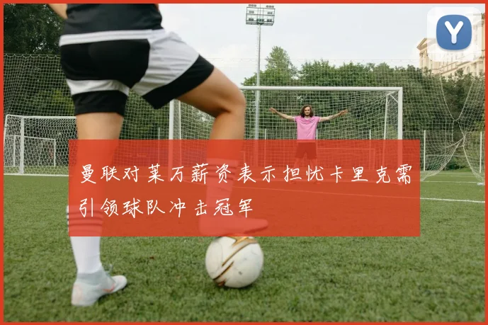 曼联对莱万薪资表示担忧卡里克需引领球队冲击冠军