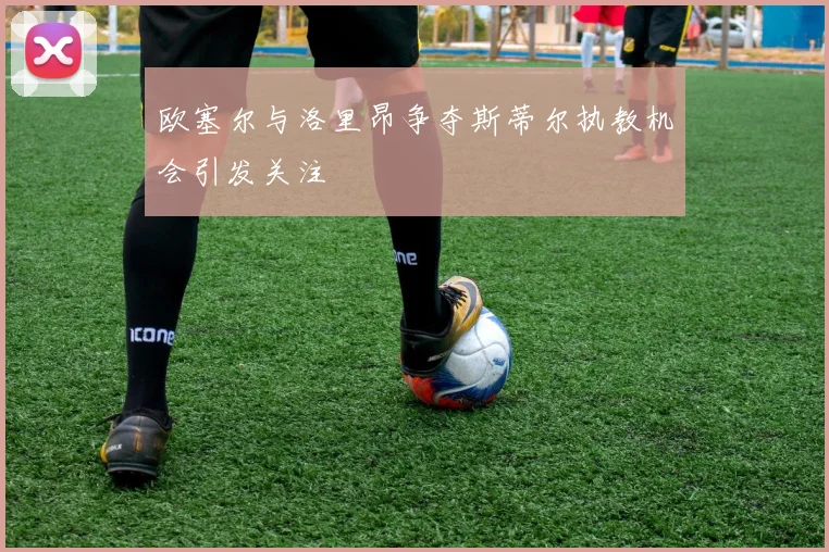 欧塞尔与洛里昂争夺斯蒂尔执教机会引发关注