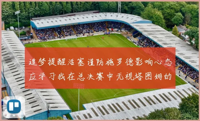 追梦提醒活塞谨防施罗德影响心态应学习我在总决赛中无视塔图姆的策略