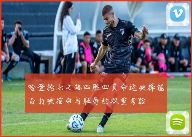 哈登抢七之路四胜四负命运抉择能否打破宿命与耻辱的双重考验