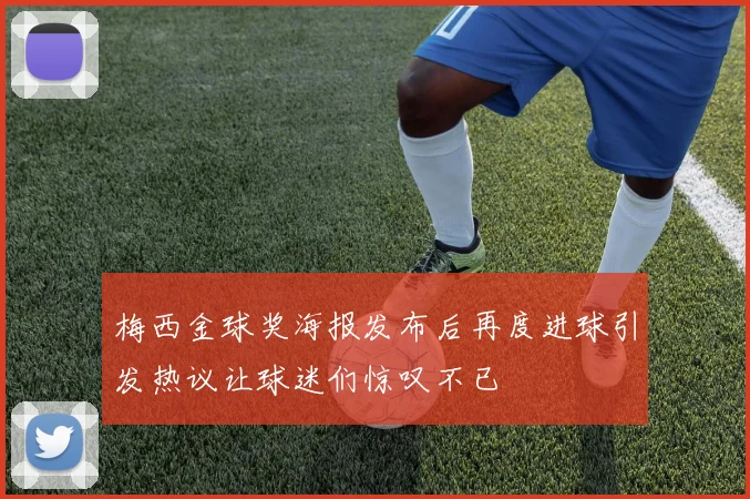 梅西金球奖海报发布后再度进球引发热议让球迷们惊叹不已