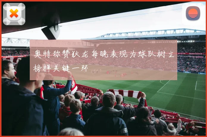 奥特称赞狄龙每晚表现为球队树立榜样关键一环